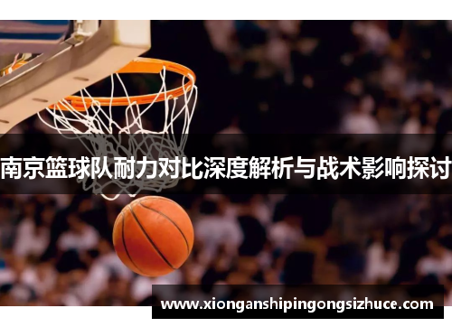 南京篮球队耐力对比深度解析与战术影响探讨