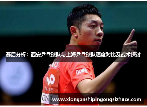 赛后分析：西安乒乓球队与上海乒乓球队速度对比及战术探讨