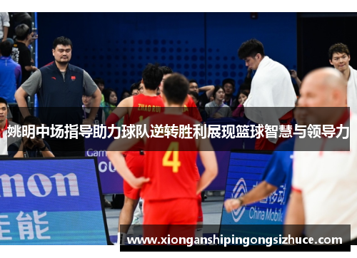 姚明中场指导助力球队逆转胜利展现篮球智慧与领导力