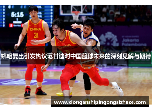 姚明复出引发热议范甘迪对中国篮球未来的深刻见解与期待