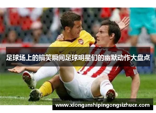 足球场上的搞笑瞬间足球明星们的幽默动作大盘点