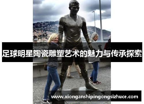 足球明星陶瓷雕塑艺术的魅力与传承探索