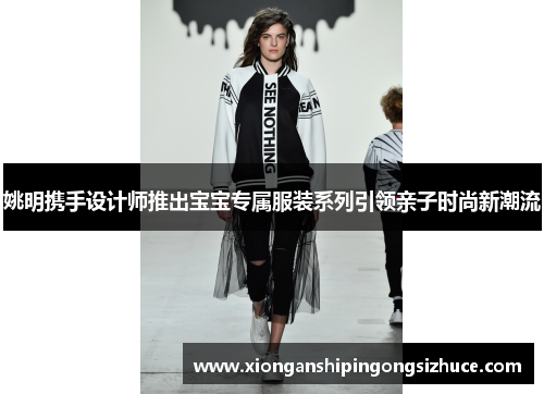 姚明携手设计师推出宝宝专属服装系列引领亲子时尚新潮流