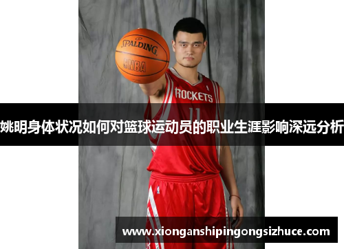 姚明身体状况如何对篮球运动员的职业生涯影响深远分析
