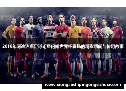 2018年阿迪达斯足球明星闪耀世界杯赛场的精彩瞬间与传奇故事